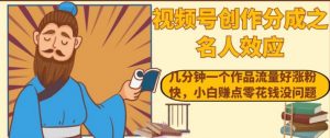 视频号创作分成之名人效应，几分钟一个作品流量好涨粉快，小白赚点零花钱没问题【揭秘】-沐风资源库