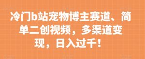 冷门b站宠物博主赛道，简单二创视频，多渠道变现，日入过千！【揭秘】-沐风资源库