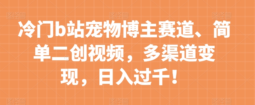 冷门b站宠物博主赛道，简单二创视频，多渠道变现，日入过千！【揭秘】-沐风资源库