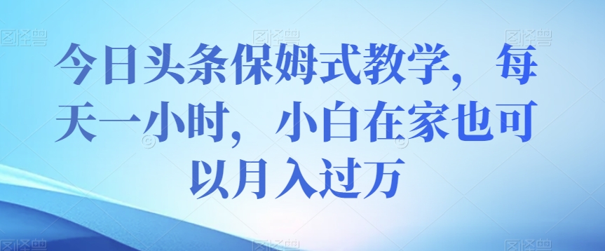 今日头条保姆式教学，每天一小时，小白在家也可以月入过万【揭秘】-沐风资源库