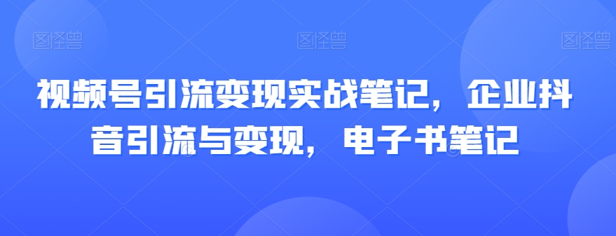 视频号引流变现实战笔记，企业抖音引流与变现，电子书笔记-沐风资源库