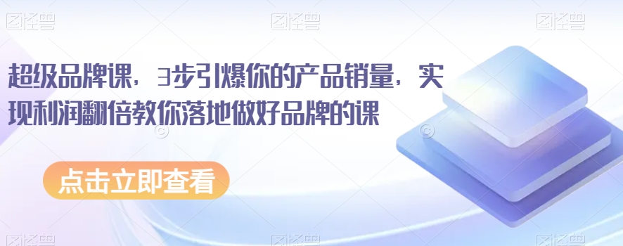 超级品牌课，3步引爆你的产品销量，实现利润翻倍教你落地做好品牌的课-沐风资源库