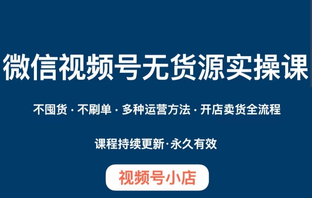 微信视频号小店无货源实操课程，​不囤货·不刷单·多种运营方法·开店卖货全流程-沐风资源库