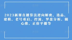 2023新课直播算法逆向解密，选品、建模、老号重启、控流、罗盘分析、随心推、正价平播等-沐风资源库