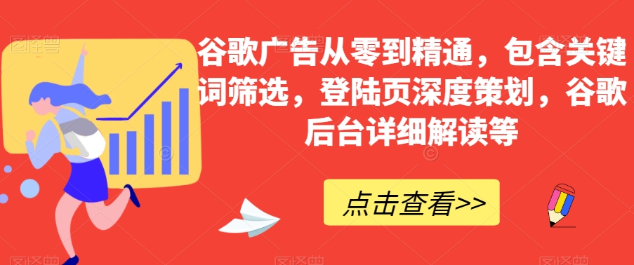 谷歌广告从零到精通,包含关键词筛选,登陆页深度策划,谷歌后台详细解读等-沐风资源库