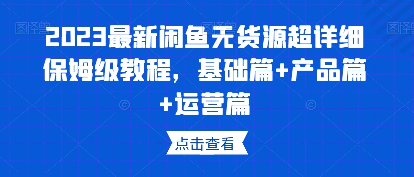 2023最新闲鱼无货源超详细保姆级教程，基础篇+产品篇+运营篇-沐风资源库