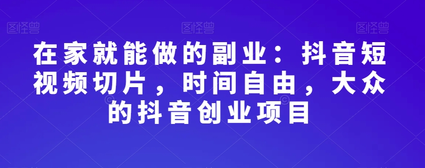 在家就能做的副业：抖音短视频切片，时间自由，大众的抖音创业项目-沐风资源库