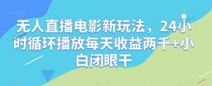 无人直播电影新玩法，24小时循环播放每天收益两千+小白闭眼干【揭秘】-沐风资源库