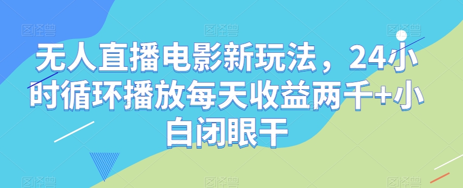 无人直播电影新玩法，24小时循环播放每天收益两千+小白闭眼干【揭秘】-沐风资源库