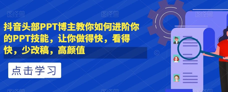 抖音头部PPT博主教你如何进阶你的PPT技能，让你做得快，看得快，少改稿，高颜值-沐风资源库