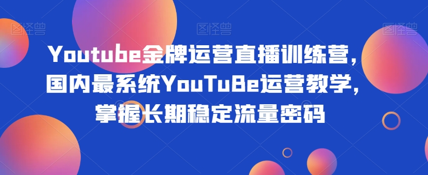 Youtube金牌运营直播训练营，国内最系统YouTuBe运营教学，掌握长期稳定流量密码-沐风资源库