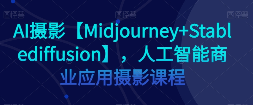 AI摄影【Midjourney+Stablediffusion】，人工智能商业应用摄影课程-沐风资源库