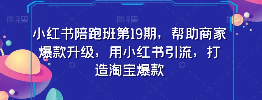 小红书陪跑班第19期，帮助商家爆款升级，用小红书引流，打造淘宝爆款-沐风资源库