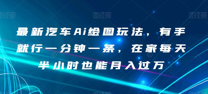 最新汽车Ai绘图玩法，有手就行一分钟一条，在家每天半小时也能月入过万【揭秘】-沐风资源库