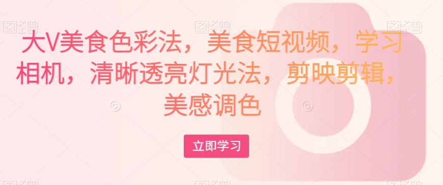 大V美食色彩法，美食短视频，学习相机，清晰透亮灯光法，剪映剪辑，美感调色-沐风资源库