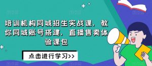 培训机构同城招生实战课，教你同城账号搭建，直播售卖体验课包-沐风资源库