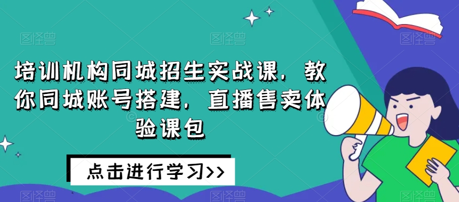 培训机构同城招生实战课，教你同城账号搭建，直播售卖体验课包-沐风资源库