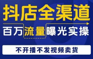 抖店全渠道百万流量曝光实操，不开播不发视频带货-沐风资源库