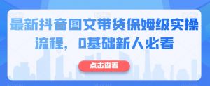 最新抖音图文带货保姆级实操流程，0基础新人必看-沐风资源库