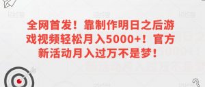 全网首发！靠制作明日之后游戏视频轻松月入5000+！官方新活动月入过万不是梦！【揭秘】-沐风资源库