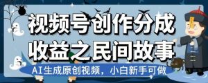 视频号创作分成收益之民间故事，AI生成原创视频，小白新手可做【揭秘】-沐风资源库