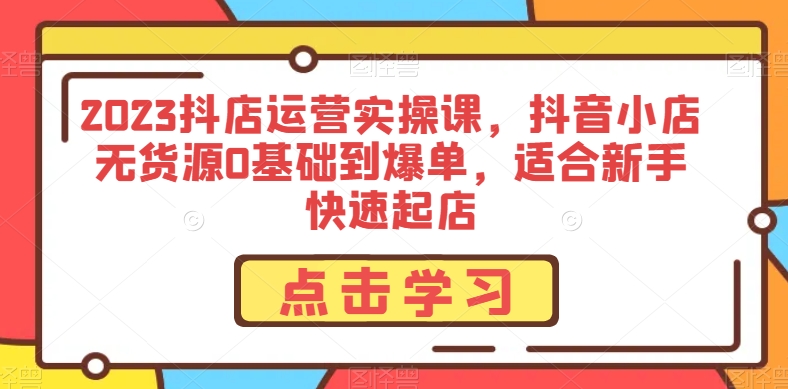 2023抖店运营实操课，抖音小店无货源0基础到爆单，适合新手快速起店-沐风资源库