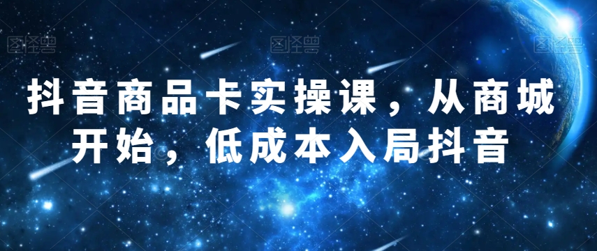 抖音商品卡实操课，从商城开始，低成本入局抖音-沐风资源库