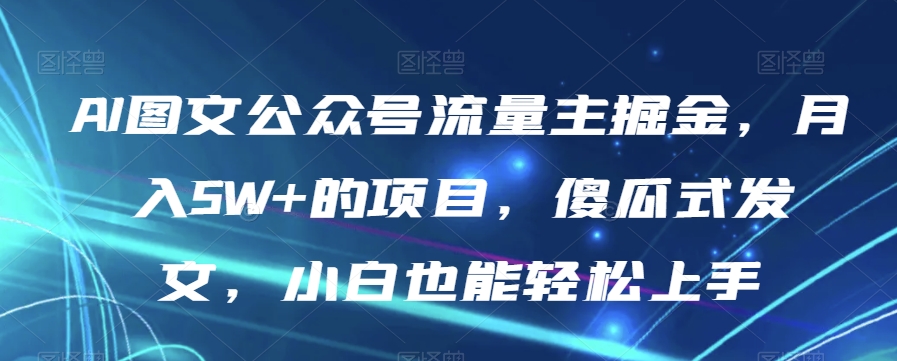 AI图文公众号流量主掘金，月入5W+的项目，傻瓜式发文，小白也能轻松上手【揭秘】-沐风资源库