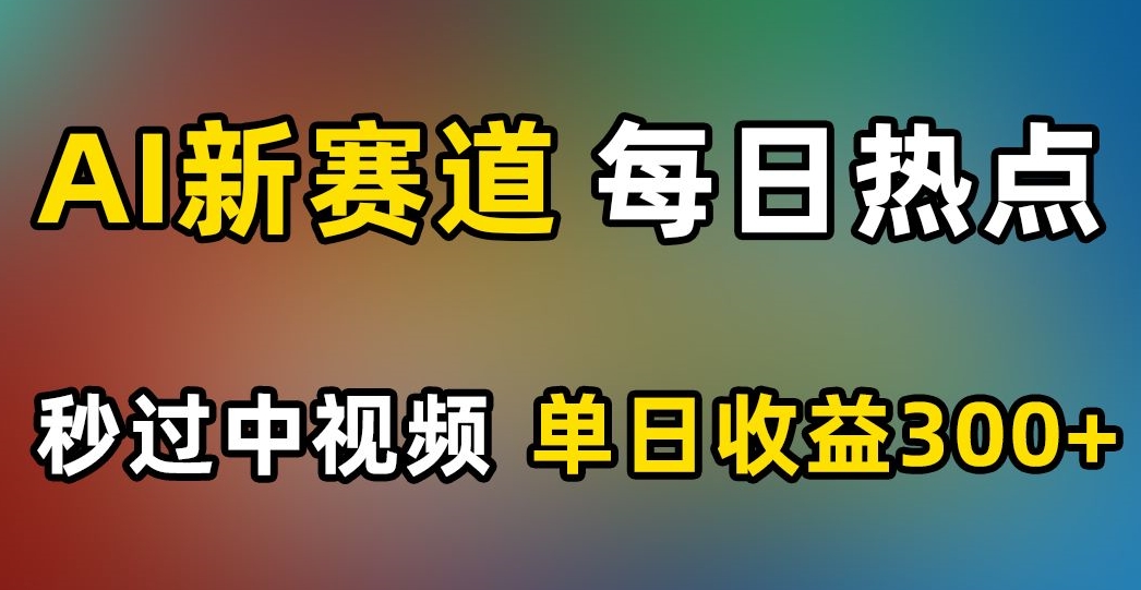 AI新赛道，每日热点，秒过中视频，单日收益300+【揭秘】-沐风资源库