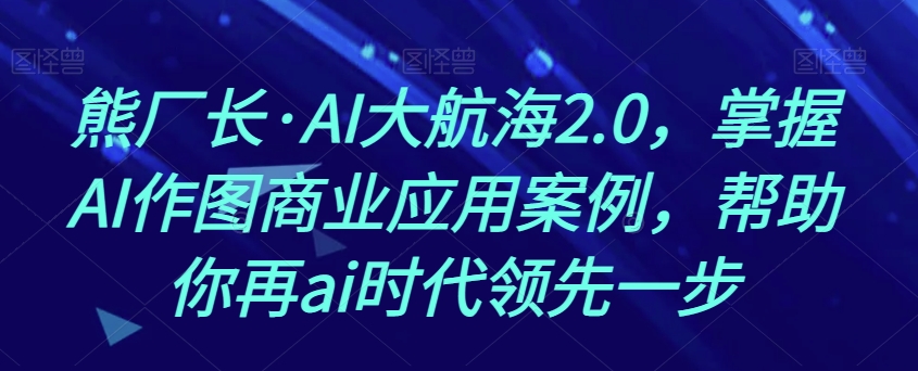 熊厂长·AI大航海2.0，掌握AI作图商业应用案例，帮助你再ai时代领先一步-沐风资源库