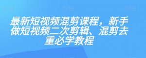 最新短视频混剪课程，新手做短视频二次剪辑、混剪去重必学教程-沐风资源库