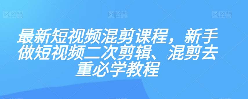 最新短视频混剪课程，新手做短视频二次剪辑、混剪去重必学教程-沐风资源库