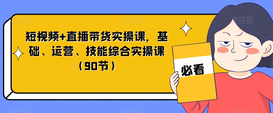 短视频+直播带货实操课，基础、运营、技能综合实操课（90节）-沐风资源库