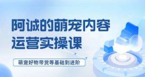 萌宠短视频运营实操课，​萌宠好物带货基础到进阶-沐风资源库