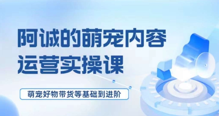 萌宠短视频运营实操课，​萌宠好物带货基础到进阶-沐风资源库