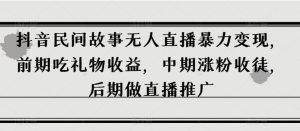 抖音民间故事无人直播暴力变现，前期吃礼物收益，中期涨粉收徒，后期做直播推广【揭秘】-沐风资源库