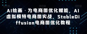 AI绘画·为电商图优化赋能，AI虚拟模特电商图实战，StableDiffusion电商图优化教程-沐风资源库