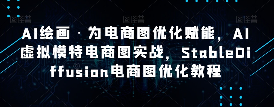 AI绘画·为电商图优化赋能，AI虚拟模特电商图实战，StableDiffusion电商图优化教程-沐风资源库
