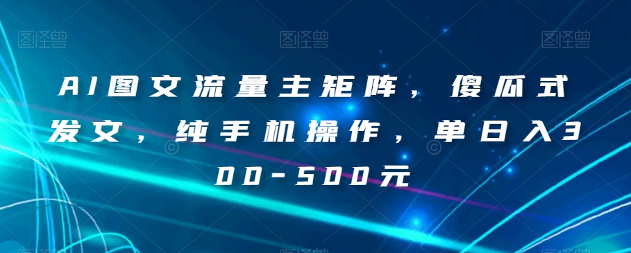 AI图文流量主矩阵，傻瓜式发文，纯手机操作，单日入300-500元【揭秘】-沐风资源库