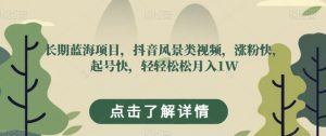 长期蓝海项目，抖音风景类视频，涨粉快，起号快，轻轻松松月入1W【揭秘】-沐风资源库