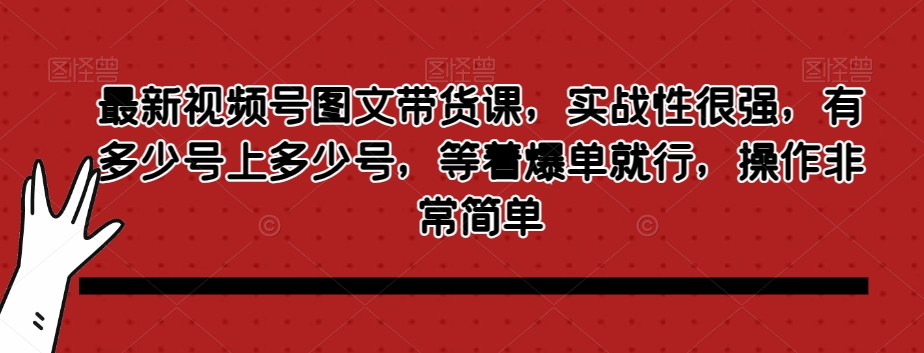 最新视频号图文带货课，实战性很强，有多少号上多少号，等着爆单就行，操作非常简单-沐风资源库