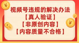 视频号【真人验证】【内容质量不合格】【非原创内容】的违规解决办法【揭秘】-沐风资源库