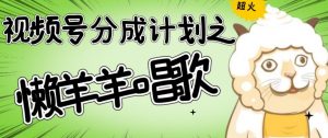 视频号分成计划之懒羊羊唱歌，羊村的羊唱歌号爆火，操作简单，收益轻松破千【揭秘】-沐风资源库
