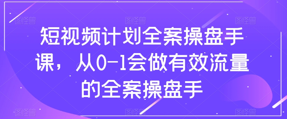 短视频计划全案操盘手课，从0-1会做有效流量的全案操盘手-沐风资源库