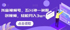 抖音视频号，五分钟一条原创视频，轻松月入3w+【独家秘诀，传授赚钱方法】【揭秘】-沐风资源库