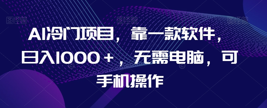 AI冷门项目，靠一款软件，日入1000＋，无需电脑，可手机操作【揭秘】-沐风资源库