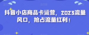 抖音小店商品卡运营，2023流量风口，抢占流量红利！-沐风资源库
