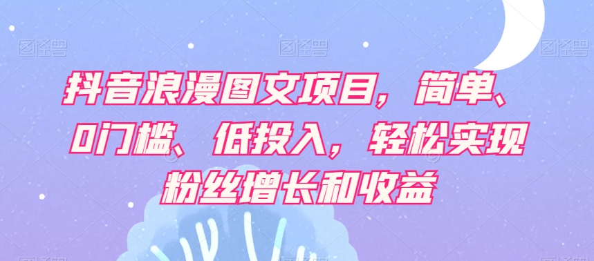 抖音浪漫图文项目，简单、0门槛、低投入，轻松实现粉丝增长和收益-沐风资源库