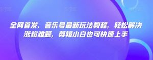 全网首发，音乐号最新玩法教程，轻松解决涨粉难题，剪辑小白也可快速上手-沐风资源库