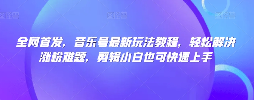 全网首发，音乐号最新玩法教程，轻松解决涨粉难题，剪辑小白也可快速上手-沐风资源库